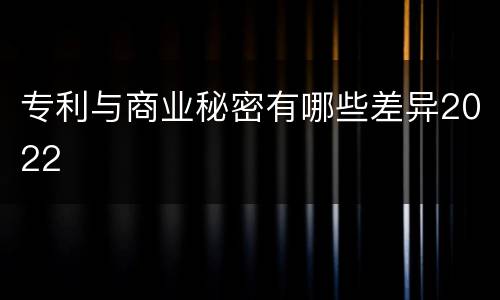 专利与商业秘密有哪些差异2022