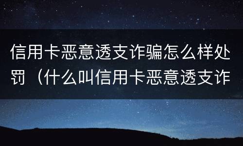 信用卡恶意透支诈骗怎么样处罚（什么叫信用卡恶意透支诈骗罪）
