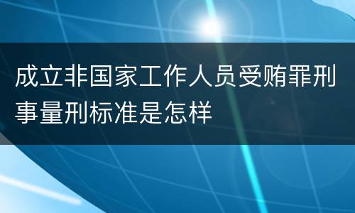 成立非国家工作人员受贿罪刑事量刑标准是怎样