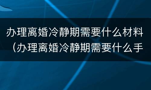 办理离婚冷静期需要什么材料（办理离婚冷静期需要什么手续）