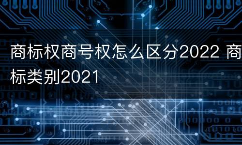 商标权商号权怎么区分2022 商标类别2021