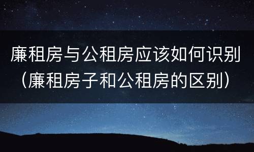 廉租房与公租房应该如何识别（廉租房子和公租房的区别）