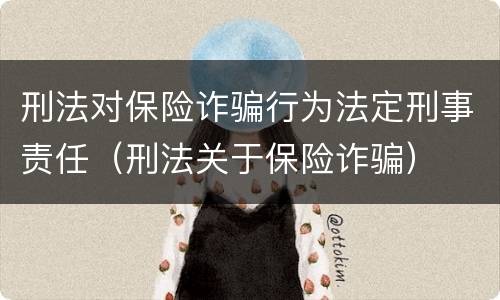 刑法对保险诈骗行为法定刑事责任（刑法关于保险诈骗）