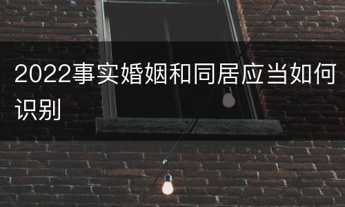2022事实婚姻和同居应当如何识别
