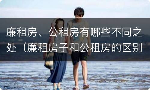 廉租房、公租房有哪些不同之处（廉租房子和公租房的区别）