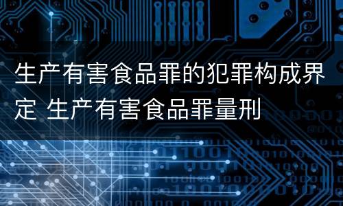 生产有害食品罪的犯罪构成界定 生产有害食品罪量刑