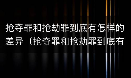 抢夺罪和抢劫罪到底有怎样的差异（抢夺罪和抢劫罪到底有怎样的差异呢）