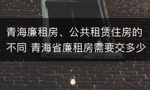 青海廉租房、公共租赁住房的不同 青海省廉租房需要交多少钱
