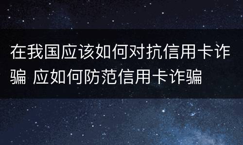 在我国应该如何对抗信用卡诈骗 应如何防范信用卡诈骗