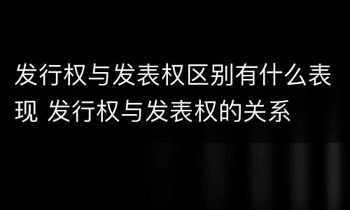 发行权与发表权区别有什么表现 发行权与发表权的关系