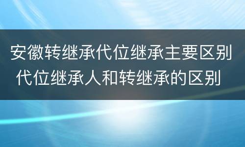 安徽转继承代位继承主要区别 代位继承人和转继承的区别