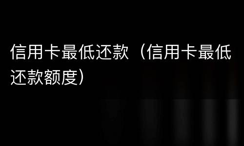 信用卡最低还款（信用卡最低还款额度）
