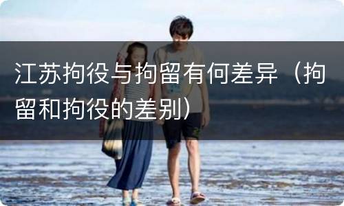 江苏拘役与拘留有何差异（拘留和拘役的差别）