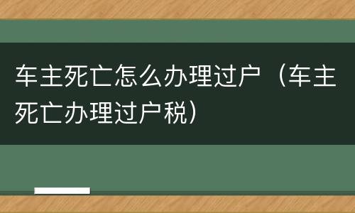 车主死亡怎么办理过户（车主死亡办理过户税）
