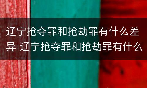 辽宁抢夺罪和抢劫罪有什么差异 辽宁抢夺罪和抢劫罪有什么差异吗
