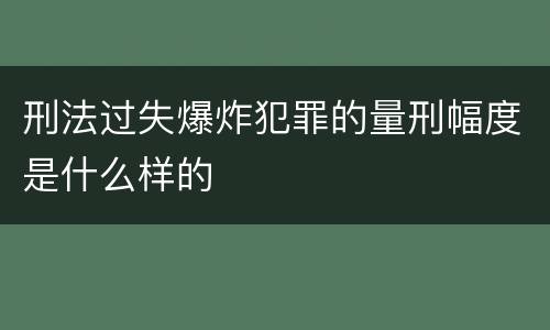 刑法过失爆炸犯罪的量刑幅度是什么样的