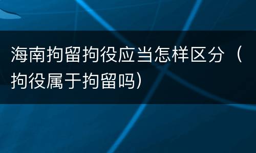 海南拘留拘役应当怎样区分（拘役属于拘留吗）