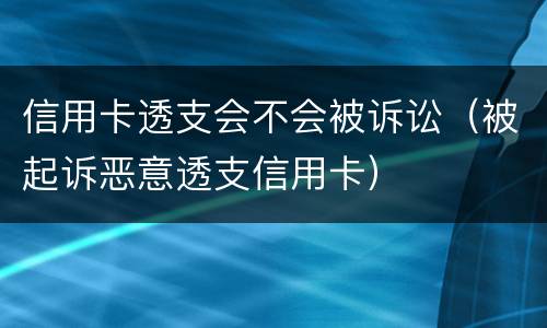 信用卡透支会不会被诉讼（被起诉恶意透支信用卡）