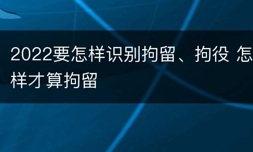 2022要怎样识别拘留、拘役 怎样才算拘留