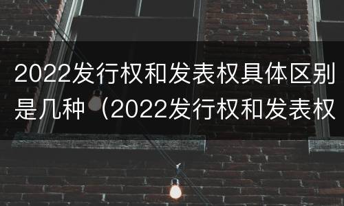 2022发行权和发表权具体区别是几种（2022发行权和发表权具体区别是几种）