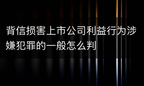 背信损害上市公司利益行为涉嫌犯罪的一般怎么判