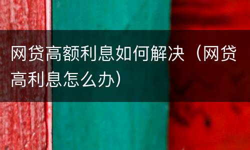网贷高额利息如何解决（网贷高利息怎么办）