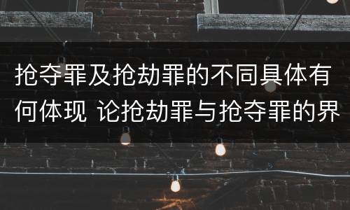 抢夺罪及抢劫罪的不同具体有何体现 论抢劫罪与抢夺罪的界限