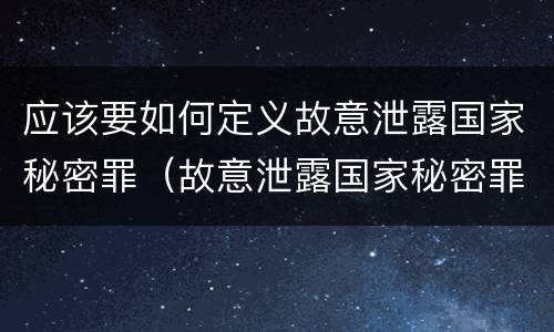 应该要如何定义故意泄露国家秘密罪（故意泄露国家秘密罪情节特别严重）
