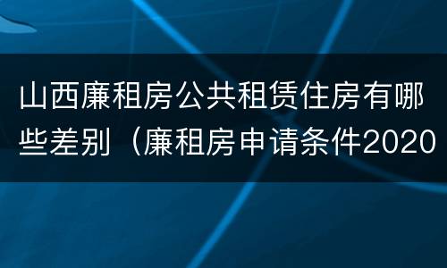 山西廉租房公共租赁住房有哪些差别（廉租房申请条件2020山西）