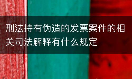 刑法持有伪造的发票案件的相关司法解释有什么规定