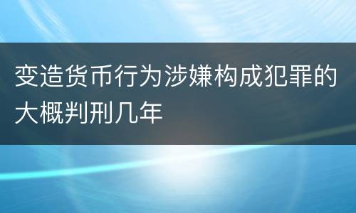 变造货币行为涉嫌构成犯罪的大概判刑几年