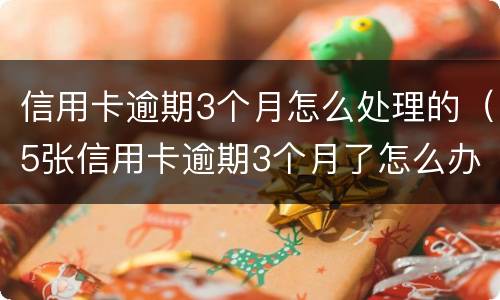 信用卡逾期3个月怎么处理的（5张信用卡逾期3个月了怎么办）