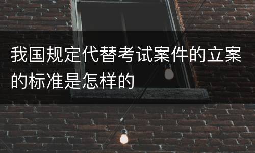 我国规定代替考试案件的立案的标准是怎样的