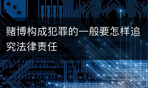 赌博构成犯罪的一般要怎样追究法律责任 赌博构成犯罪的一般要怎样追究法律责任