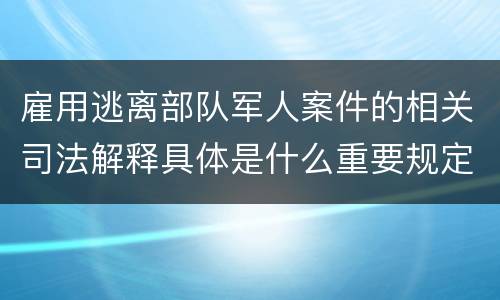 雇用逃离部队军人案件的相关司法解释具体是什么重要规定