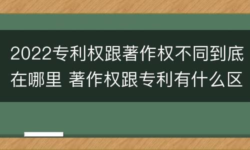 2022专利权跟著作权不同到底在哪里 著作权跟专利有什么区别