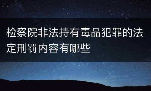 检察院非法持有毒品犯罪的法定刑罚内容有哪些