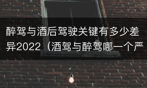 醉驾与酒后驾驶关键有多少差异2022（酒驾与醉驾哪一个严重?）
