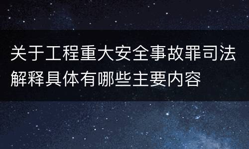 关于工程重大安全事故罪司法解释具体有哪些主要内容