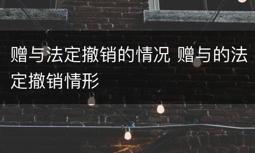 赠与法定撤销的情况 赠与的法定撤销情形