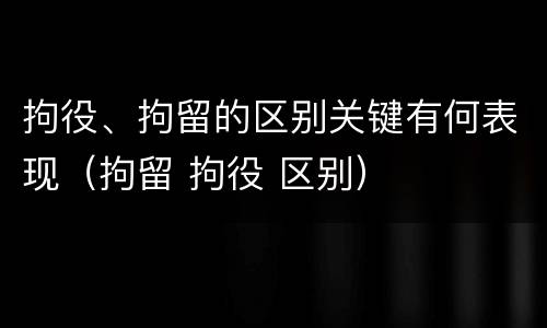 拘役、拘留的区别关键有何表现（拘留 拘役 区别）
