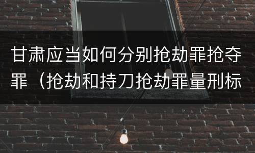 甘肃应当如何分别抢劫罪抢夺罪（抢劫和持刀抢劫罪量刑标准）