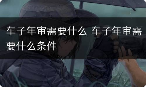 车子年审需要什么 车子年审需要什么条件