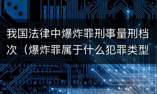 我国法律中爆炸罪刑事量刑档次（爆炸罪属于什么犯罪类型）