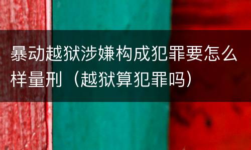 暴动越狱涉嫌构成犯罪要怎么样量刑（越狱算犯罪吗）