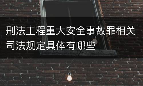 刑法工程重大安全事故罪相关司法规定具体有哪些