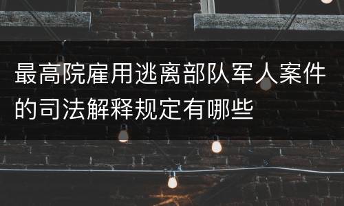 最高院雇用逃离部队军人案件的司法解释规定有哪些