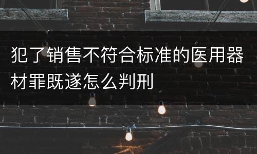 犯了销售不符合标准的医用器材罪既遂怎么判刑