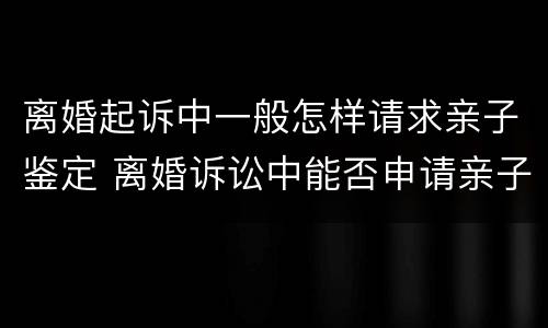 离婚起诉中一般怎样请求亲子鉴定 离婚诉讼中能否申请亲子鉴定