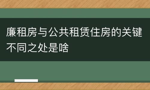 廉租房与公共租赁住房的关键不同之处是啥